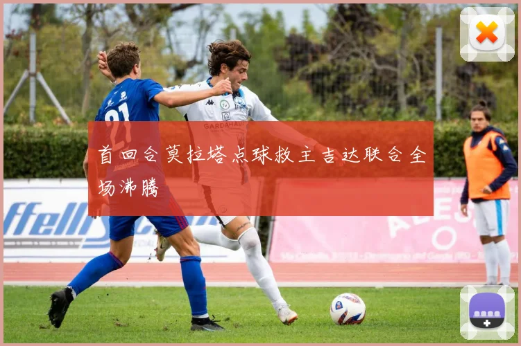 首回合莫拉塔点球救主吉达联合全场沸腾