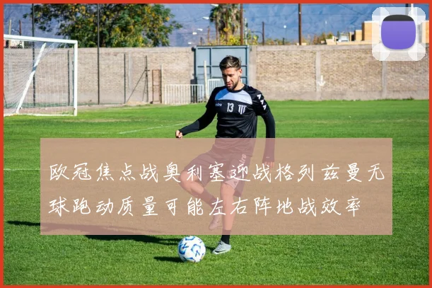 欧冠焦点战奥利塞迎战格列兹曼无球跑动质量可能左右阵地战效率