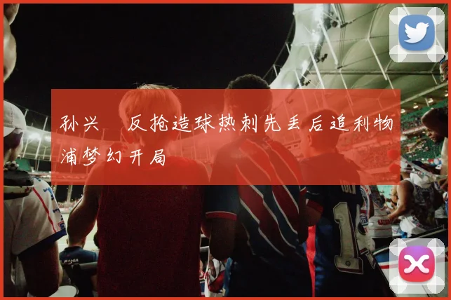 孙兴慜反抢造球热刺先丢后追利物浦梦幻开局