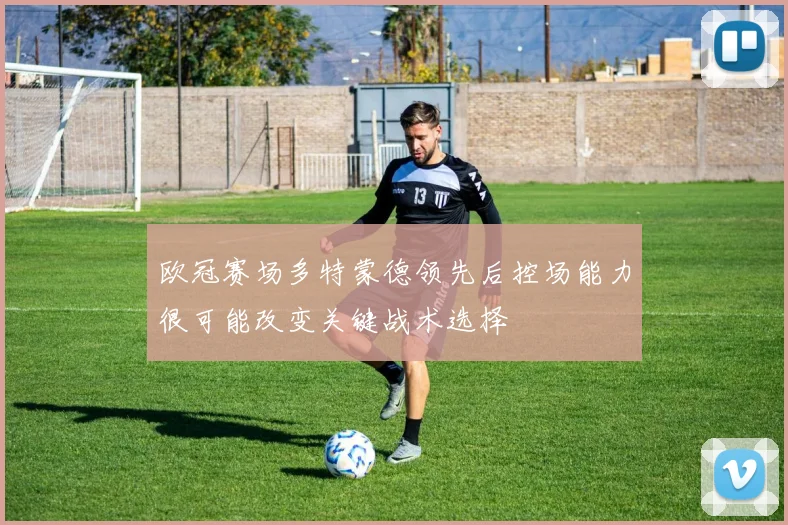 欧冠赛场多特蒙德领先后控场能力很可能改变关键战术选择