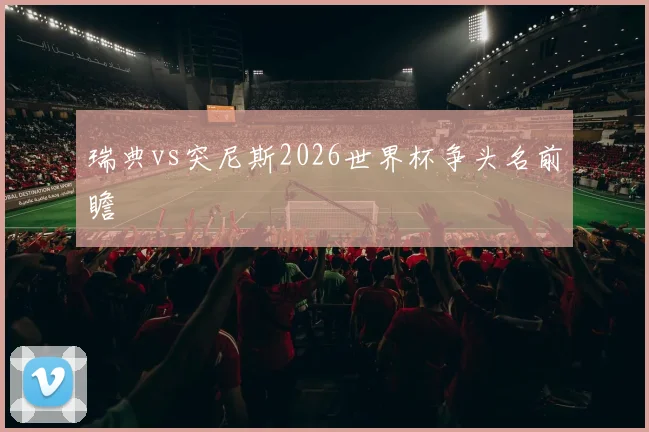 瑞典vs突尼斯2026世界杯争头名前瞻