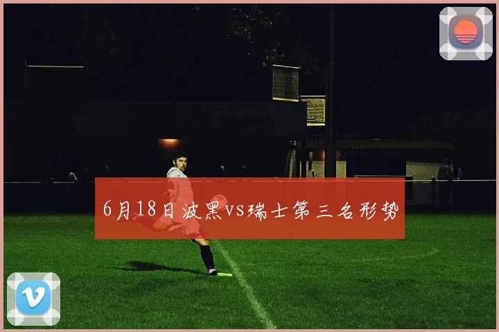 6月18日波黑vs瑞士第三名形势