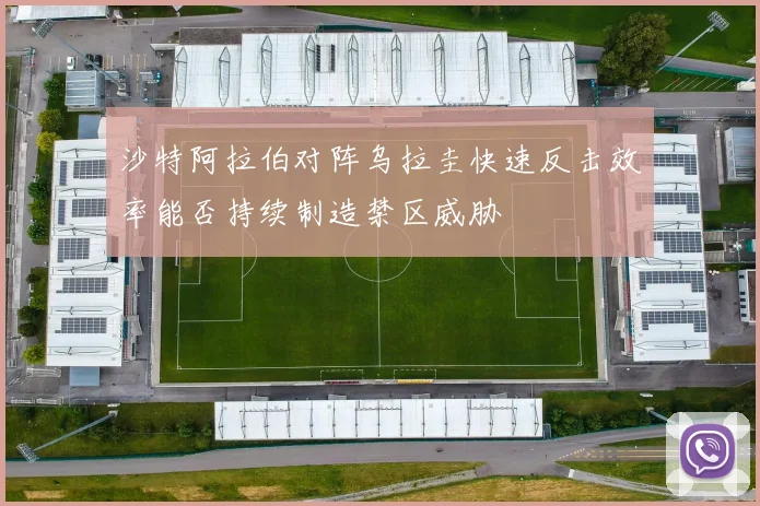 沙特阿拉伯对阵乌拉圭快速反击效率能否持续制造禁区威胁