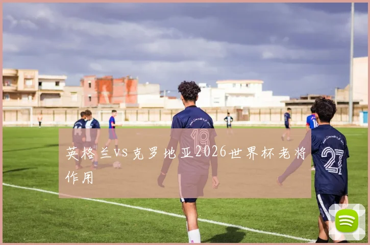英格兰vs克罗地亚2026世界杯老将作用