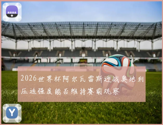 2026世界杯阿尔瓦雷斯迎战奥地利压迫强度能否维持赛前观察