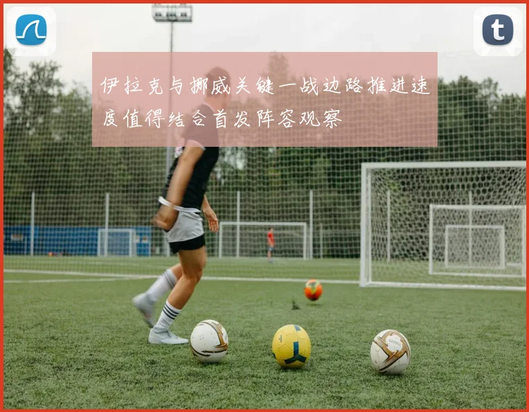 伊拉克与挪威关键一战边路推进速度值得结合首发阵容观察