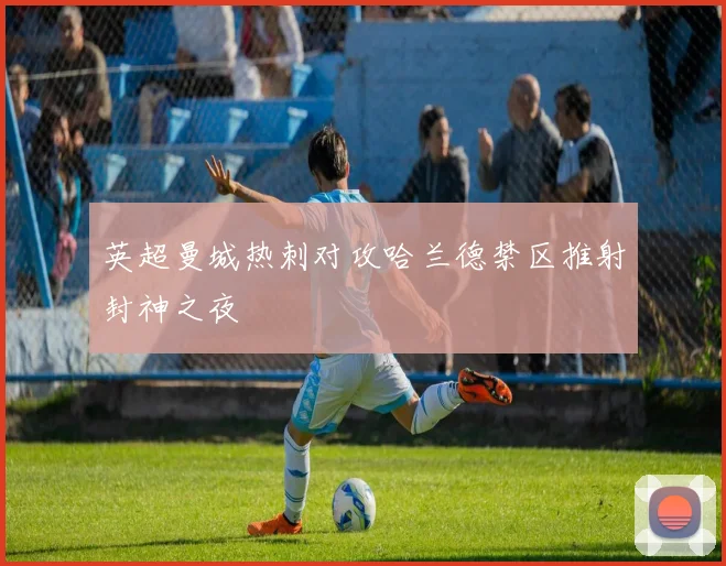 英超曼城热刺对攻哈兰德禁区推射封神之夜