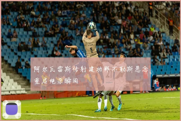 阿尔瓦雷斯传射建功那不勒斯悬念重启绝杀瞬间