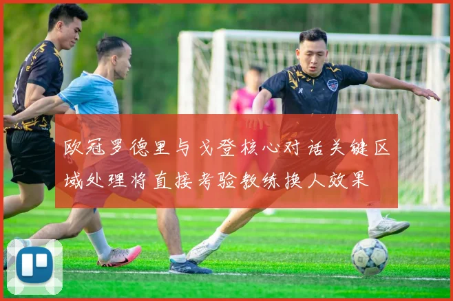 欧冠罗德里与戈登核心对话关键区域处理将直接考验教练换人效果