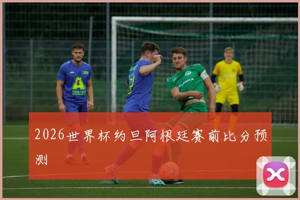 2026世界杯约旦阿根廷赛前比分预测