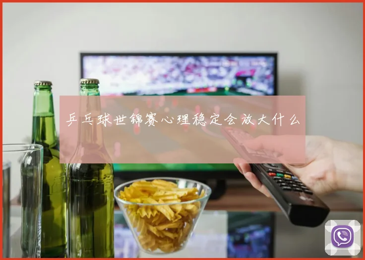 乒乓球世锦赛心理稳定会放大什么