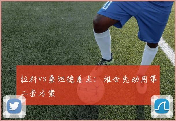 拉科vs桑坦德看点：谁会先动用第二套方案