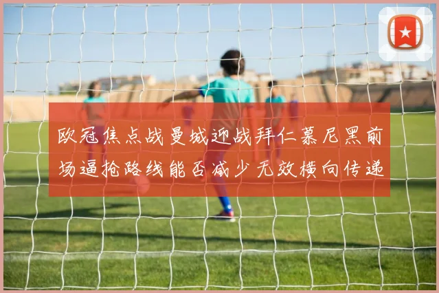 欧冠焦点战曼城迎战拜仁慕尼黑前场逼抢路线能否减少无效横向传递