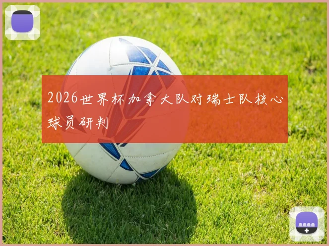 2026世界杯加拿大队对瑞士队核心球员研判