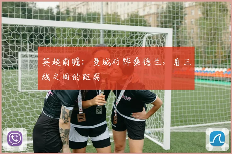英超前瞻：曼城对阵桑德兰，看三线之间的距离