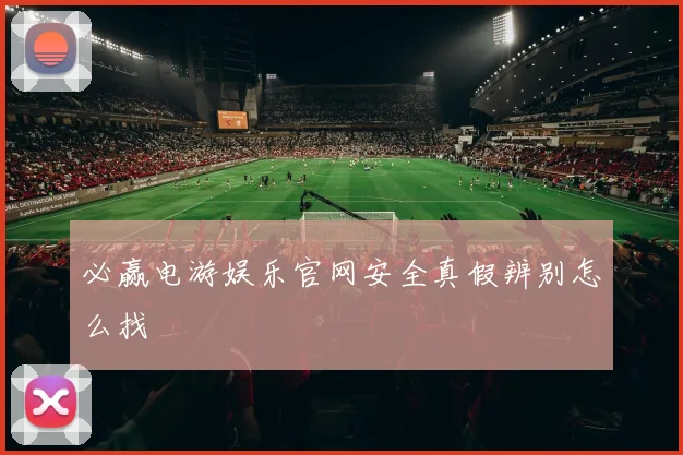必赢电游娱乐官网安全真假辨别怎么找