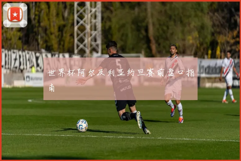 世界杯阿尔及利亚约旦赛前盘口指南