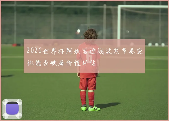 2026世界杯阿坎吉迎战波黑节奏变化能否破局价值评估