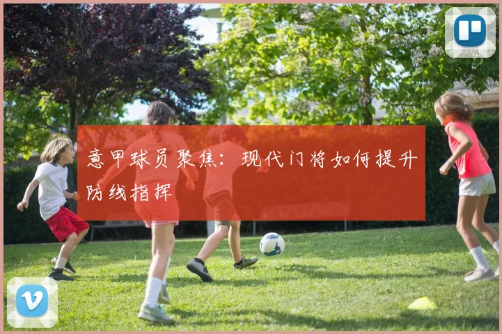 意甲球员聚焦:现代门将如何提升防线指挥