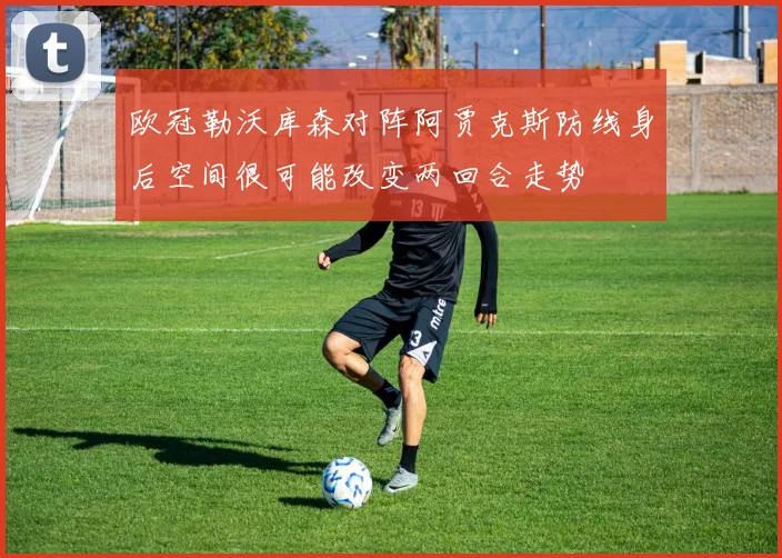 欧冠勒沃库森对阵阿贾克斯防线身后空间很可能改变两回合走势