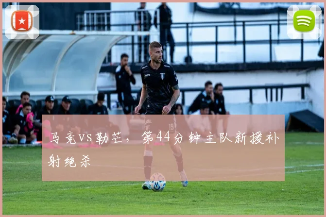 马竞vs勒芒，第44分钟主队新援补射绝杀