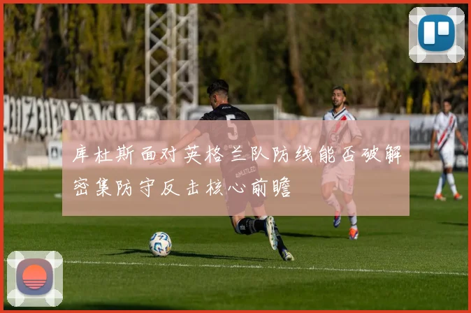 库杜斯面对英格兰队防线能否破解密集防守反击核心前瞻