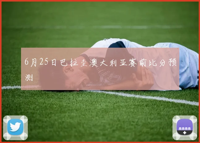 6月25日巴拉圭澳大利亚赛前比分预测