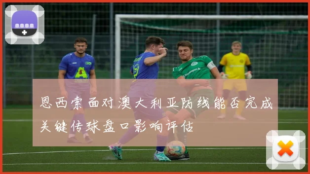 恩西索面对澳大利亚防线能否完成关键传球盘口影响评估