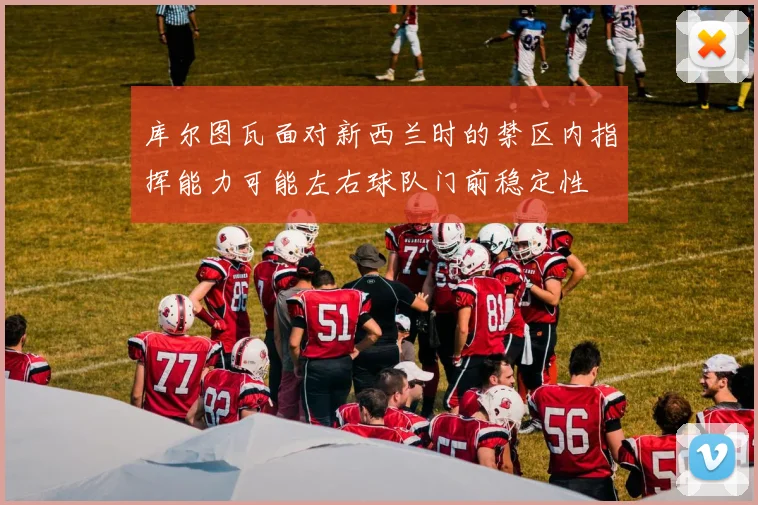 库尔图瓦面对新西兰时的禁区内指挥能力可能左右球队门前稳定性