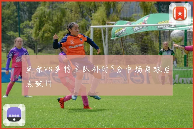 里尔vs多特主队补时5分中场角球后点破门