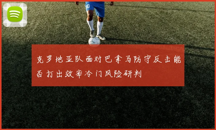 克罗地亚队面对巴拿马防守反击能否打出效率冷门风险研判