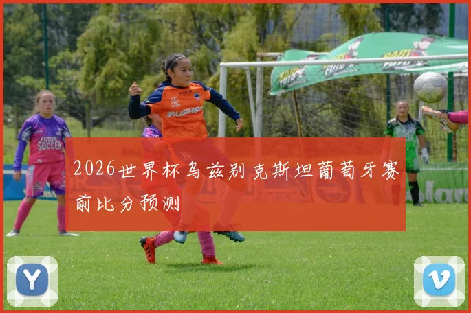 2026世界杯乌兹别克斯坦葡萄牙赛前比分预测