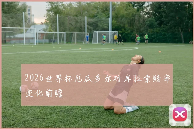 2026世界杯厄瓜多尔对库拉索赔率变化前瞻