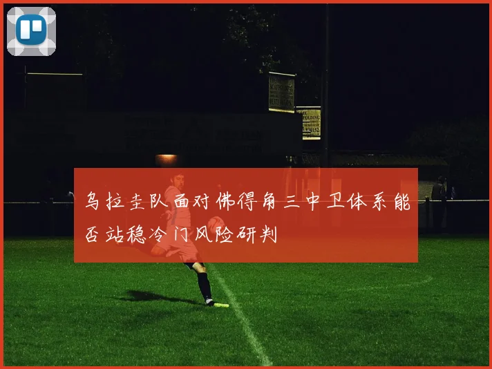 乌拉圭队面对佛得角三中卫体系能否站稳冷门风险研判