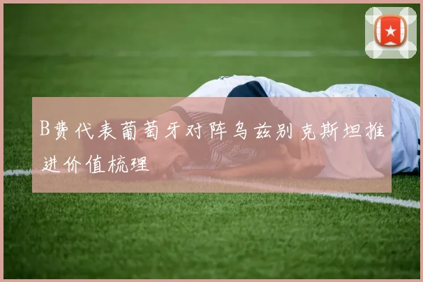 B费代表葡萄牙对阵乌兹别克斯坦推进价值梳理