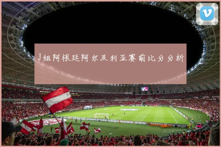 J组阿根廷阿尔及利亚赛前比分分析
