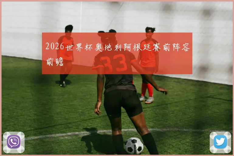 2026世界杯奥地利阿根廷赛前阵容前瞻