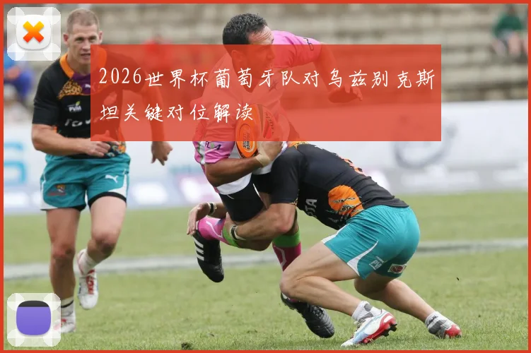 2026世界杯葡萄牙队对乌兹别克斯坦关键对位解读