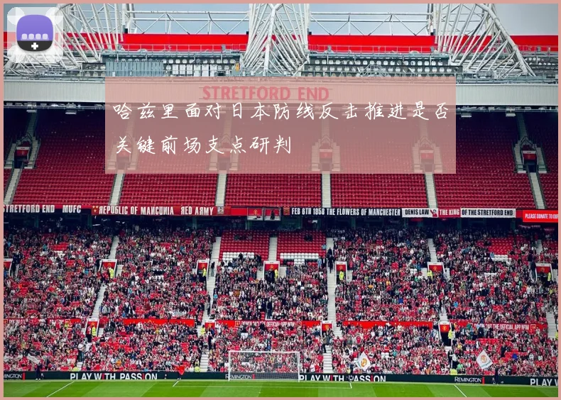 哈兹里面对日本防线反击推进是否关键前场支点研判