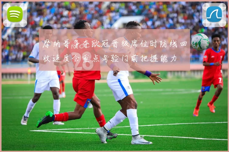 摩纳哥争夺欧冠晋级席位时防线回收速度会重点考验门前把握能力