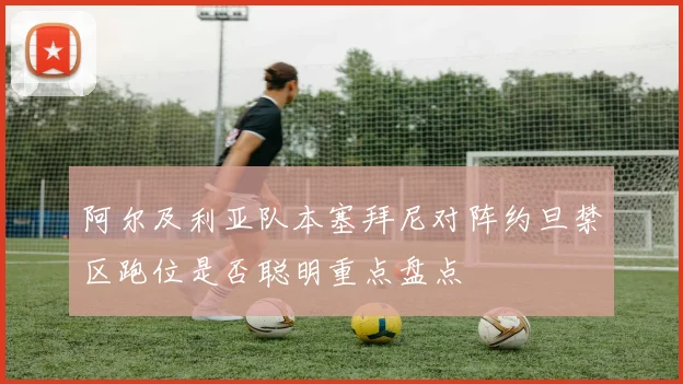 阿尔及利亚队本塞拜尼对阵约旦禁区跑位是否聪明重点盘点