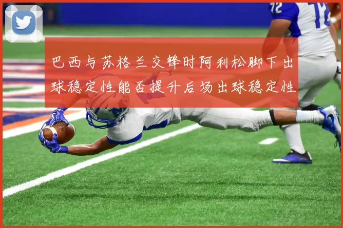 巴西与苏格兰交锋时阿利松脚下出球稳定性能否提升后场出球稳定性
