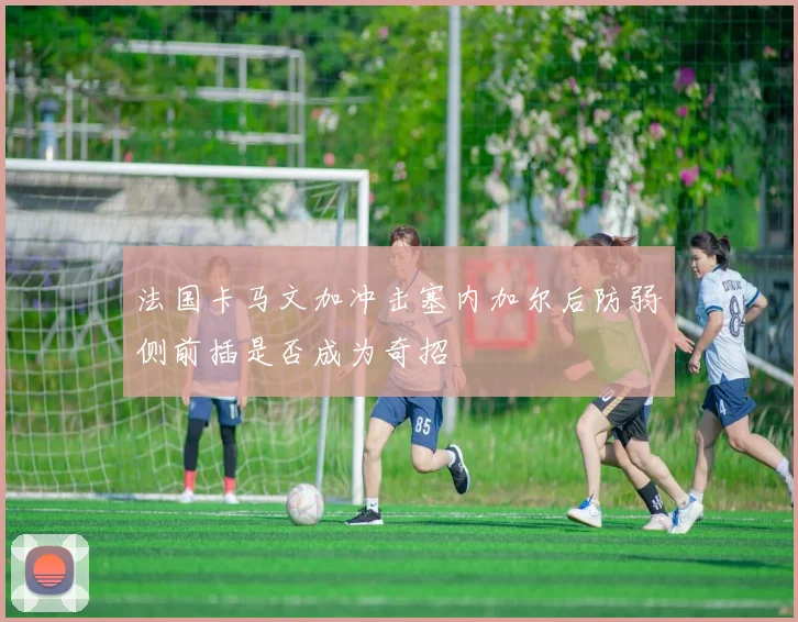 法国卡马文加冲击塞内加尔后防弱侧前插是否成为奇招