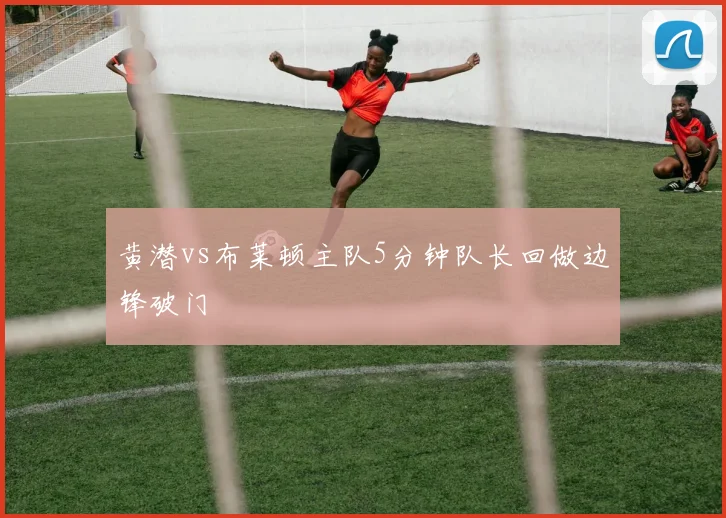 黄潜vs布莱顿主队5分钟队长回做边锋破门