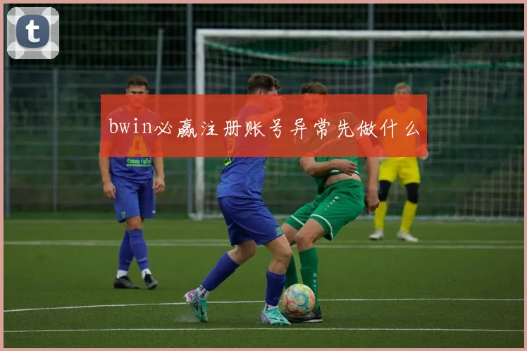 bwin必赢注册账号异常先做什么
