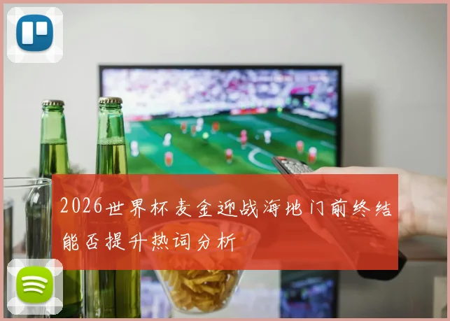 2026世界杯麦金迎战海地门前终结能否提升热词分析