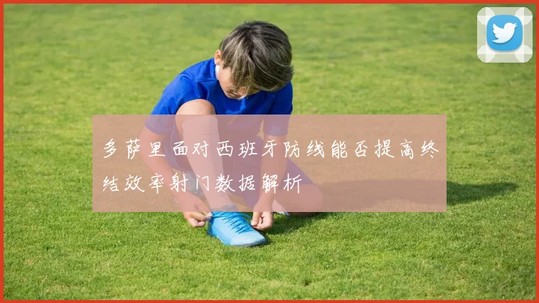 多萨里面对西班牙防线能否提高终结效率射门数据解析